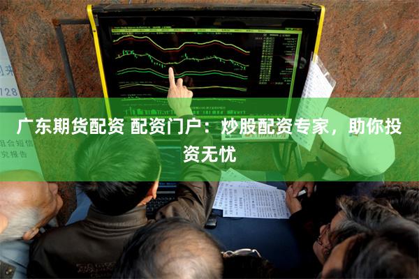广东期货配资 配资门户：炒股配资专家，助你投资无忧