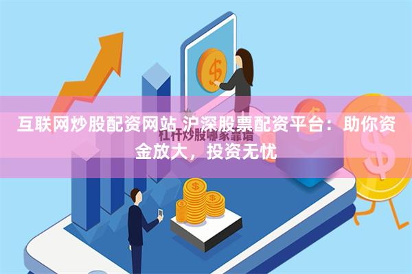 互联网炒股配资网站 沪深股票配资平台：助你资金放大，投资无忧