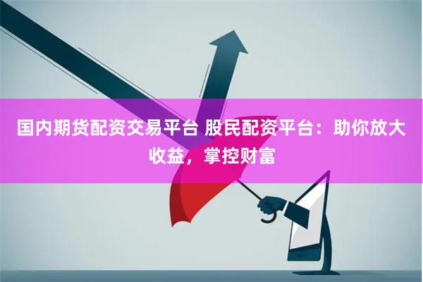 国内期货配资交易平台 股民配资平台：助你放大收益，掌控财富