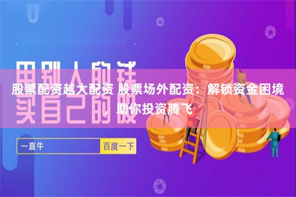 股票配资越大配资 股票场外配资：解锁资金困境，助你投资腾飞