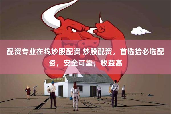 配资专业在线炒股配资 炒股配资，首选拾必选配资，安全可靠，收益高