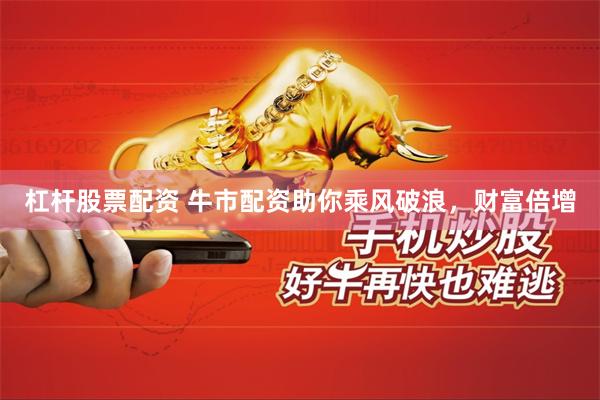 杠杆股票配资 牛市配资助你乘风破浪，财富倍增
