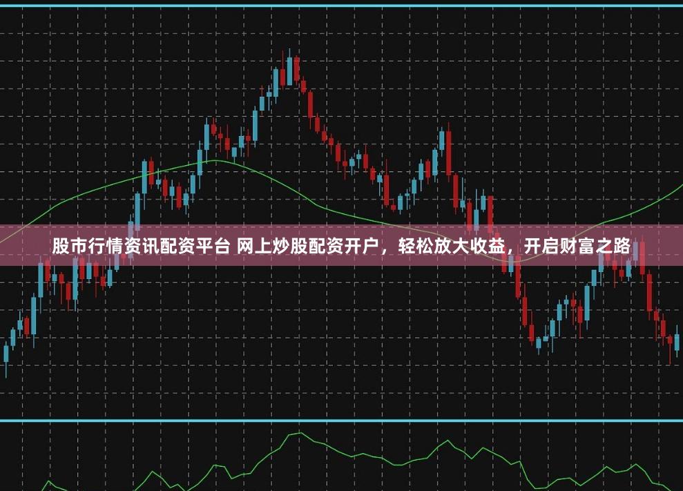 股市行情资讯配资平台 网上炒股配资开户，轻松放大收益，开启财富之路