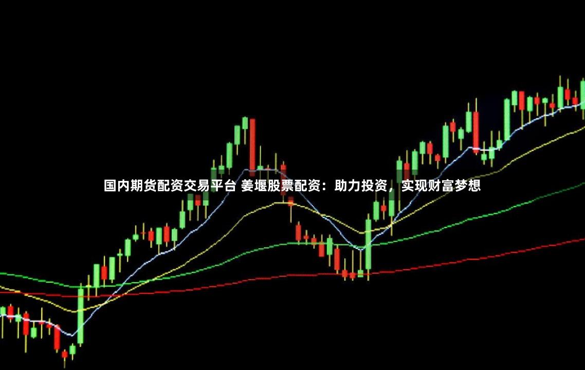 国内期货配资交易平台 姜堰股票配资：助力投资，实现财富梦想