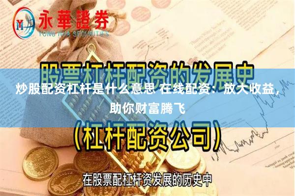 炒股配资杠杆是什么意思 在线配资：放大收益，助你财富腾飞
