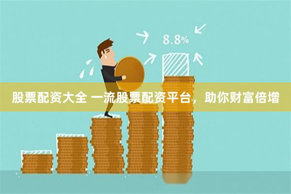 股票配资大全 一流股票配资平台，助你财富倍增