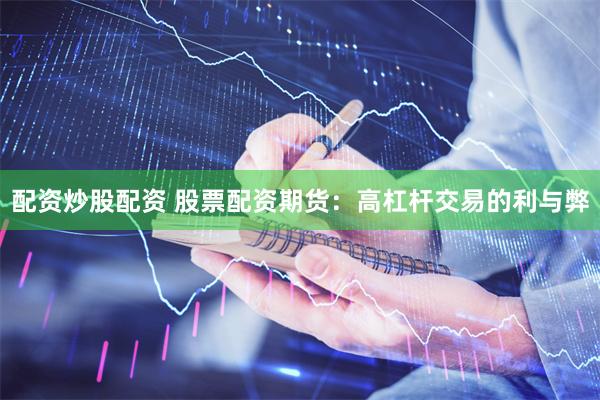 配资炒股配资 股票配资期货：高杠杆交易的利与弊