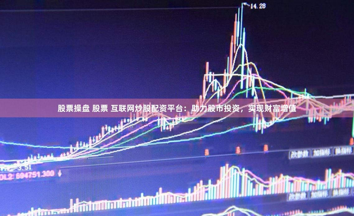 股票操盘 股票 互联网炒股配资平台：助力股市投资，实现财富增值