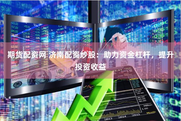 期货配资网 济南配资炒股：助力资金杠杆，提升投资收益