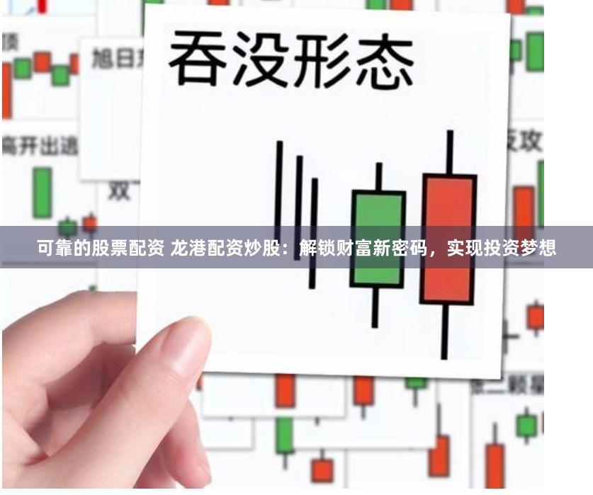 可靠的股票配资 龙港配资炒股：解锁财富新密码，实现投资梦想