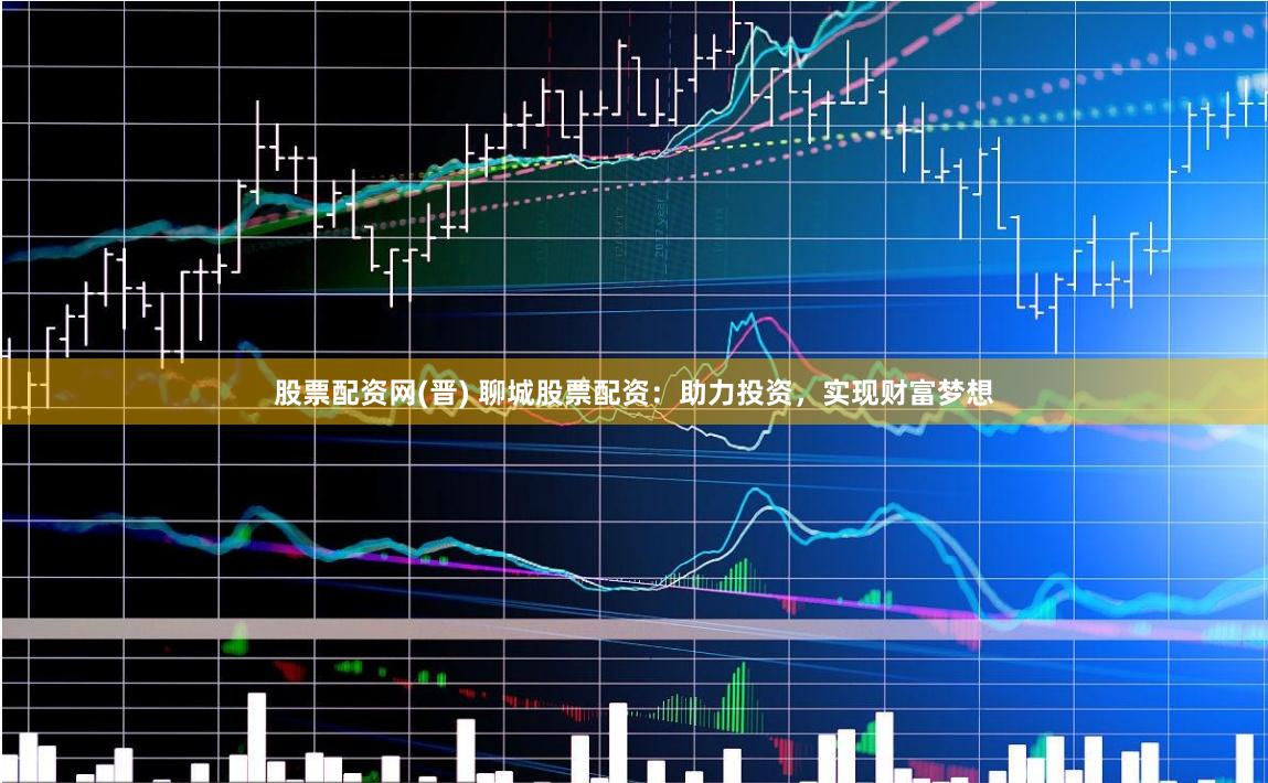 股票配资网(晋) 聊城股票配资：助力投资，实现财富梦想