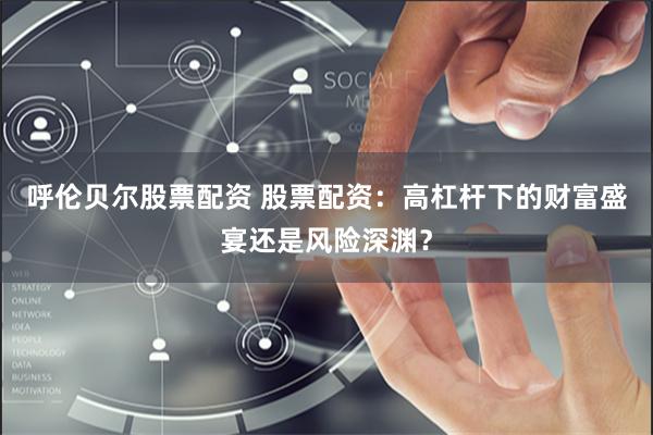 呼伦贝尔股票配资 股票配资：高杠杆下的财富盛宴还是风险深渊？
