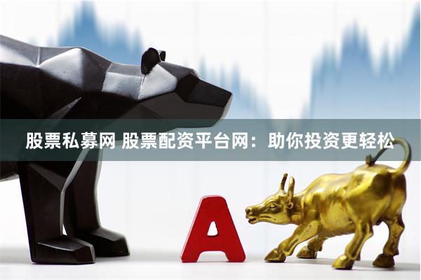 股票私募网 股票配资平台网：助你投资更轻松