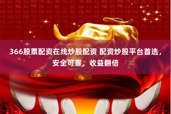 366股票配资在线炒股配资 配资炒股平台首选，安全可靠，收益翻倍
