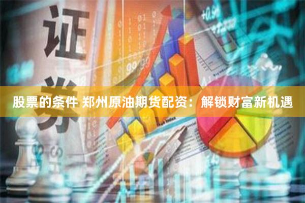股票的条件 郑州原油期货配资：解锁财富新机遇