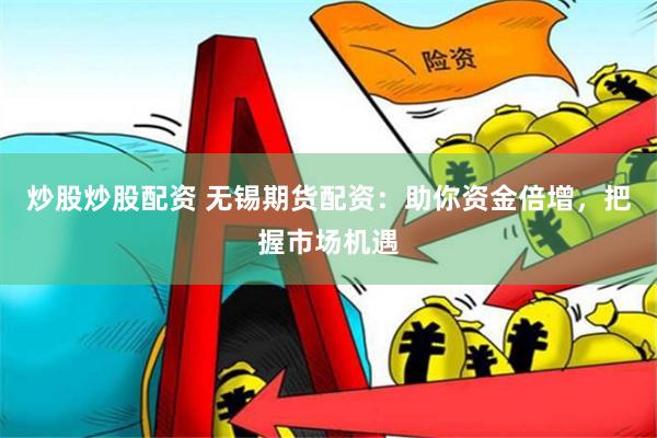 炒股炒股配资 无锡期货配资：助你资金倍增，把握市场机遇