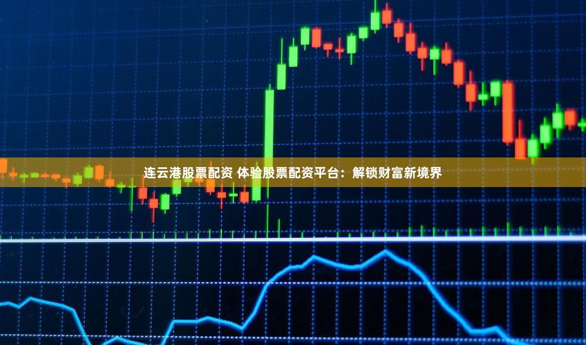 连云港股票配资 体验股票配资平台：解锁财富新境界