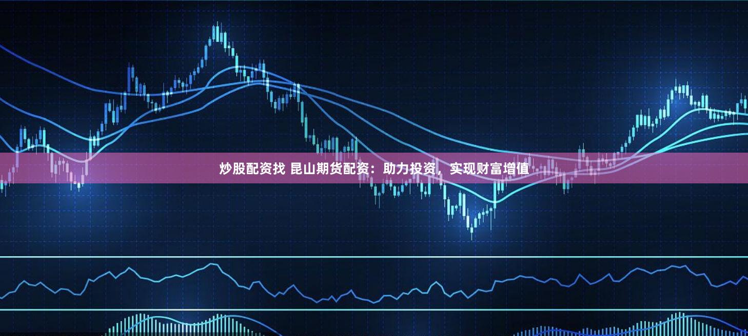 炒股配资找 昆山期货配资：助力投资，实现财富增值
