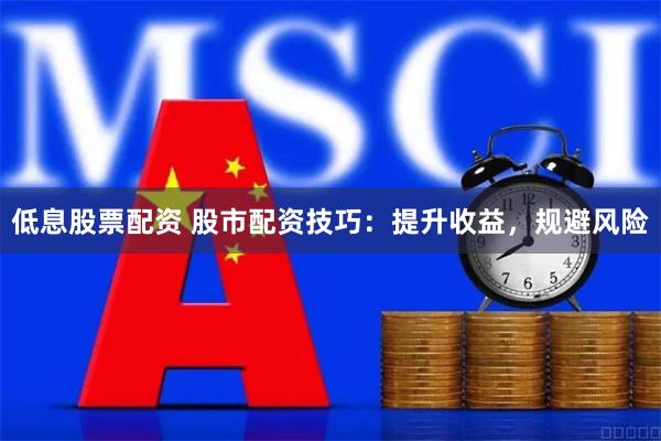 低息股票配资 股市配资技巧：提升收益，规避风险