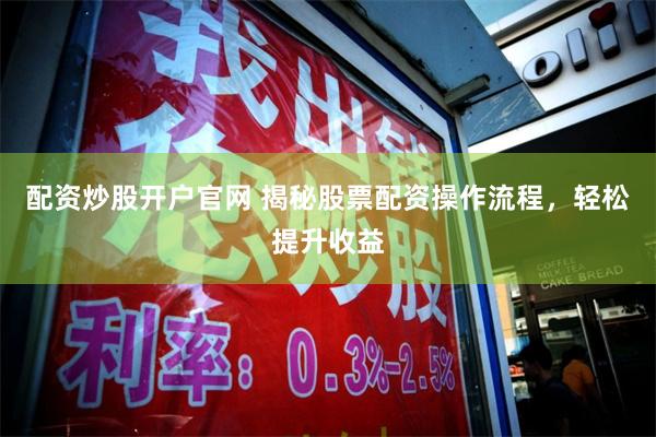 配资炒股开户官网 揭秘股票配资操作流程，轻松提升收益