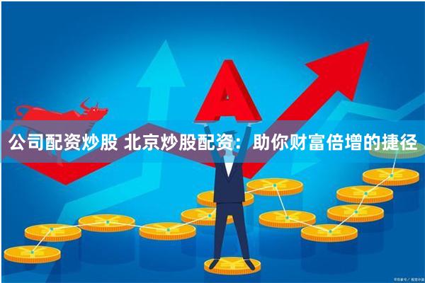 公司配资炒股 北京炒股配资：助你财富倍增的捷径