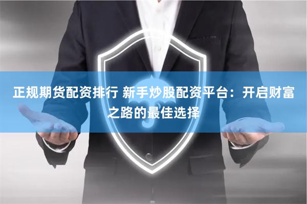 正规期货配资排行 新手炒股配资平台：开启财富之路的最佳选择