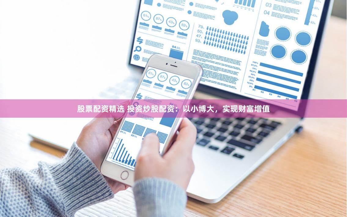 股票配资精选 投资炒股配资：以小博大，实现财富增值