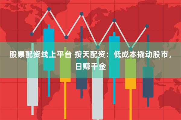 股票配资线上平台 按天配资：低成本撬动股市，日赚千金