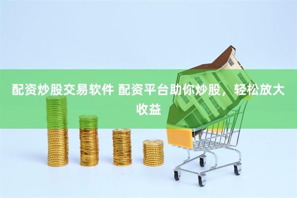 配资炒股交易软件 配资平台助你炒股，轻松放大收益