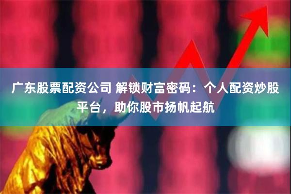 广东股票配资公司 解锁财富密码：个人配资炒股平台，助你股市扬帆起航