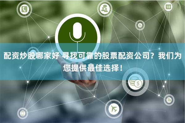 配资炒股哪家好 寻找可靠的股票配资公司？我们为您提供最佳选择！