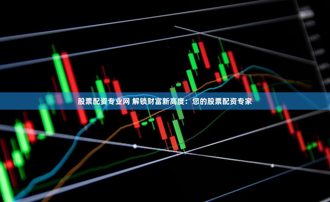 股票配资专业网 解锁财富新高度：您的股票配资专家