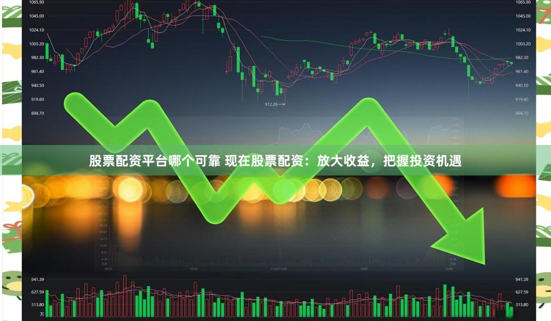 股票配资平台哪个可靠 现在股票配资：放大收益，把握投资机遇