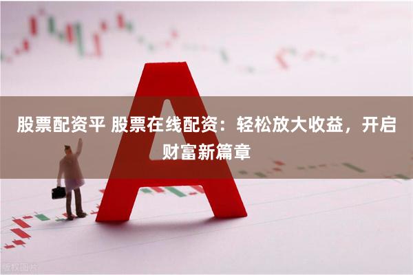 股票配资平 股票在线配资：轻松放大收益，开启财富新篇章