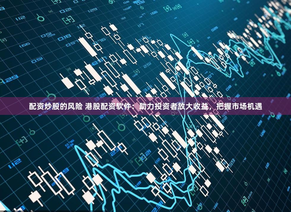 配资炒股的风险 港股配资软件：助力投资者放大收益，把握市场机遇