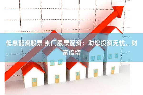 低息配资股票 荆门股票配资：助您投资无忧，财富倍增