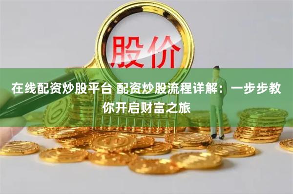 在线配资炒股平台 配资炒股流程详解：一步步教你开启财富之旅