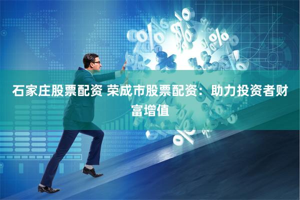 石家庄股票配资 荣成市股票配资：助力投资者财富增值