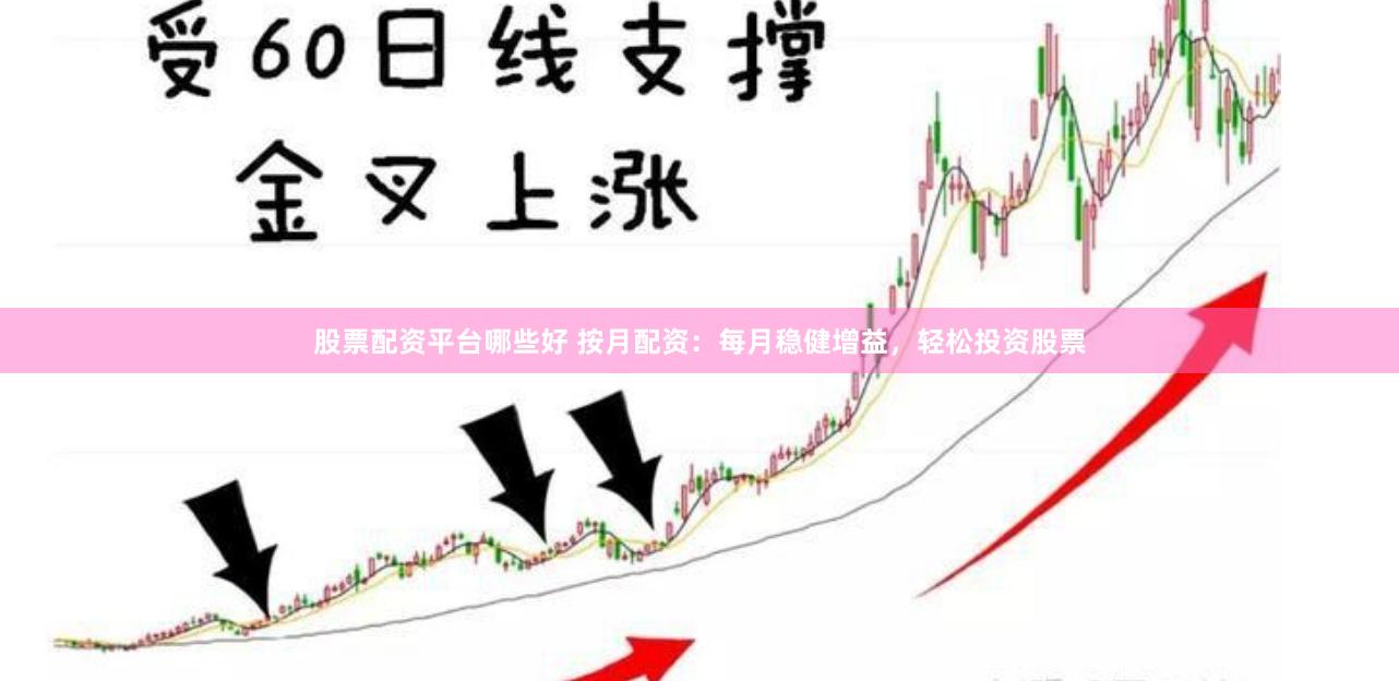 股票配资平台哪些好 按月配资：每月稳健增益，轻松投资股票