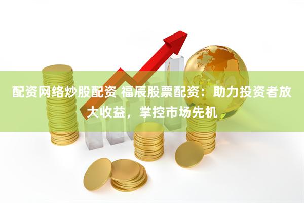 配资网络炒股配资 福辰股票配资：助力投资者放大收益，掌控市场先机