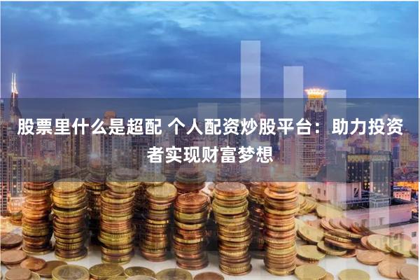 股票里什么是超配 个人配资炒股平台:助力投资者实现财富梦想