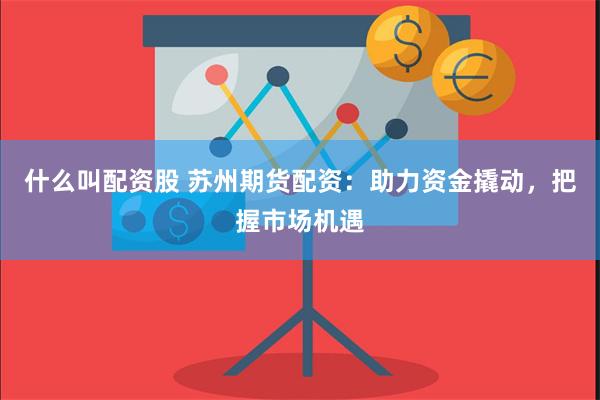 什么叫配资股 苏州期货配资:助力资金撬动,把握市场机遇