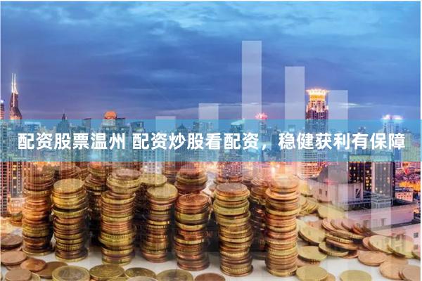 配资股票温州 配资炒股看配资，稳健获利有保障