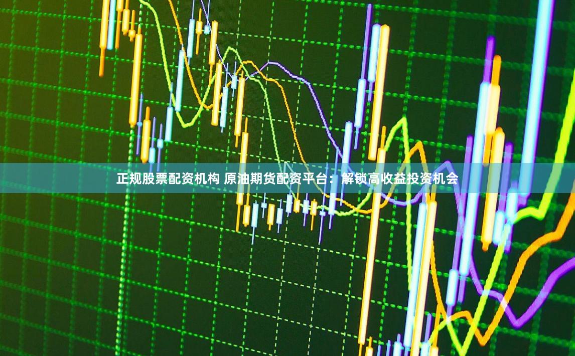 正规股票配资机构 原油期货配资平台:解锁高收益投资机会