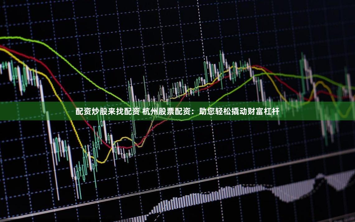 配资炒股来找配资 杭州股票配资：助您轻松撬动财富杠杆