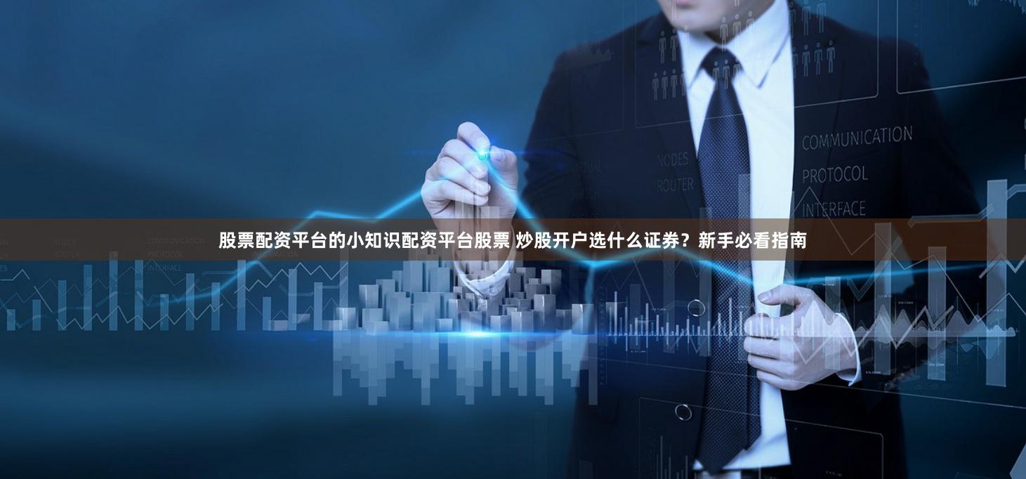股票配资平台的小知识配资平台股票 炒股开户选什么证券？新手必看指南