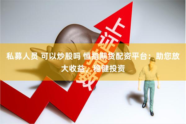 私募人员 可以炒股吗 恒指期货配资平台：助您放大收益，稳健投资