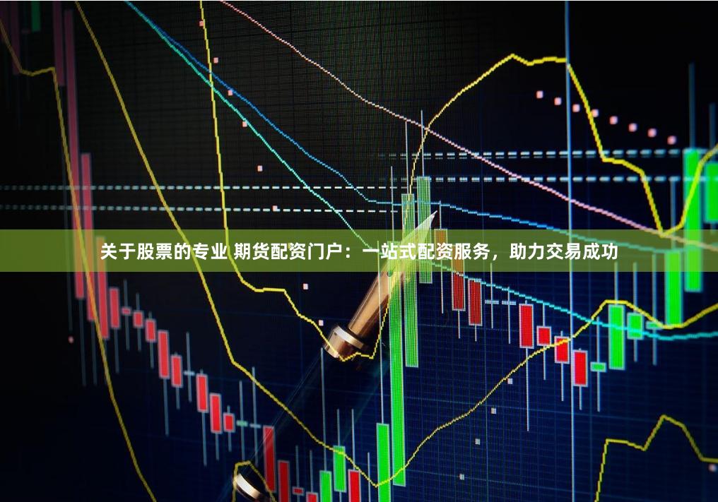 关于股票的专业 期货配资门户:一站式配资服务,助力交易成功