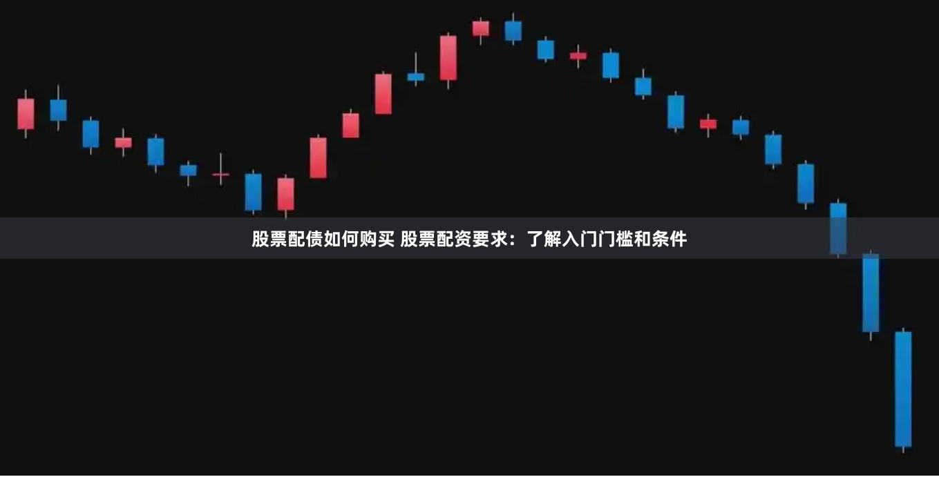 股票配债如何购买 股票配资要求:了解入门门槛和条件