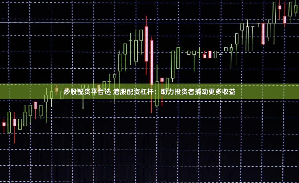 炒股配资平台选 港股配资杠杆：助力投资者撬动更多收益